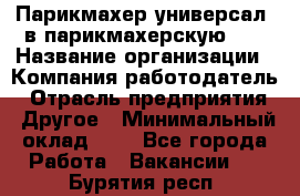 Парикмахер-универсал. в парикмахерскую N1 › Название организации ­ Компания-работодатель › Отрасль предприятия ­ Другое › Минимальный оклад ­ 1 - Все города Работа » Вакансии   . Бурятия респ.